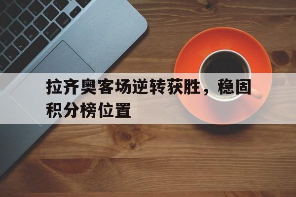 包含拉齐奥客场逆转获胜，稳固积分榜位置的词条