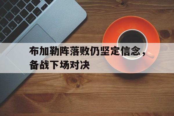 包含布加勒阵落败仍坚定信念，备战下场对决的词条